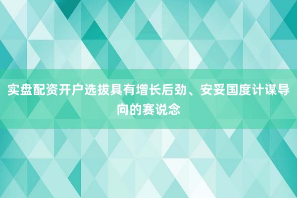 实盘配资开户选拔具有增长后劲、安妥国度计谋导向的赛说念