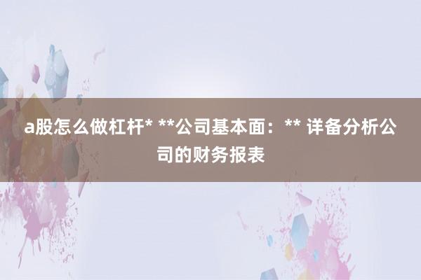 a股怎么做杠杆* **公司基本面：** 详备分析公司的财务报表