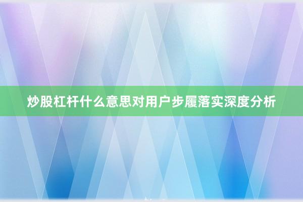 炒股杠杆什么意思对用户步履落实深度分析