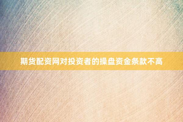 期货配资网对投资者的操盘资金条款不高