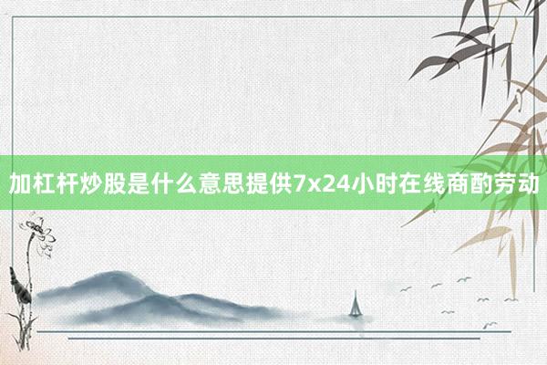 加杠杆炒股是什么意思提供7x24小时在线商酌劳动