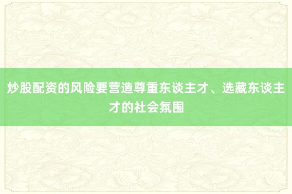 炒股配资的风险要营造尊重东谈主才、选藏东谈主才的社会氛围