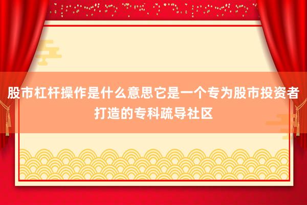 股市杠杆操作是什么意思它是一个专为股市投资者打造的专科疏导社区