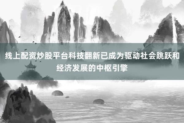 线上配资炒股平台科技翻新已成为驱动社会跳跃和经济发展的中枢引擎