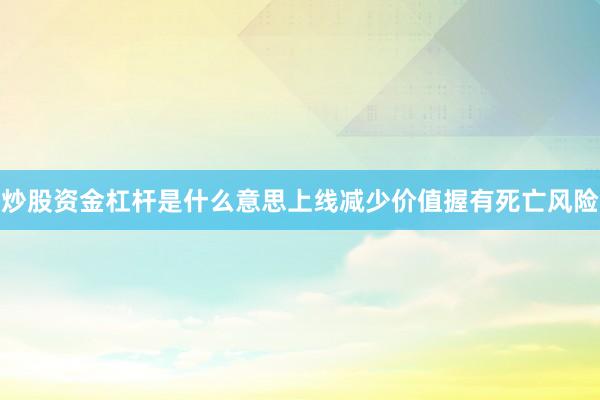 炒股资金杠杆是什么意思上线减少价值握有死亡风险