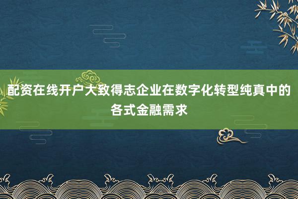 配资在线开户大致得志企业在数字化转型纯真中的各式金融需求