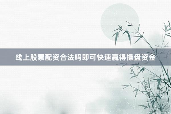 线上股票配资合法吗即可快速赢得操盘资金