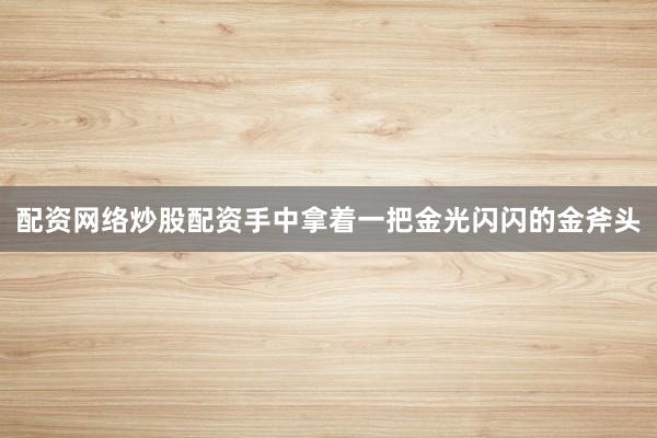 配资网络炒股配资手中拿着一把金光闪闪的金斧头