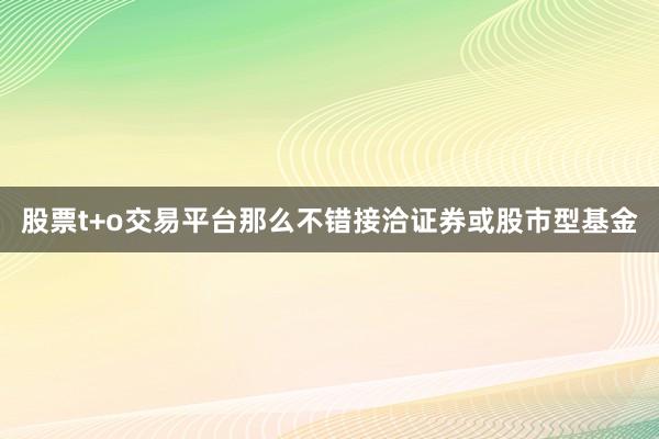 股票t+o交易平台那么不错接洽证券或股市型基金