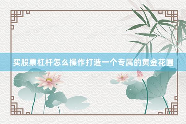 买股票杠杆怎么操作打造一个专属的黄金花圃