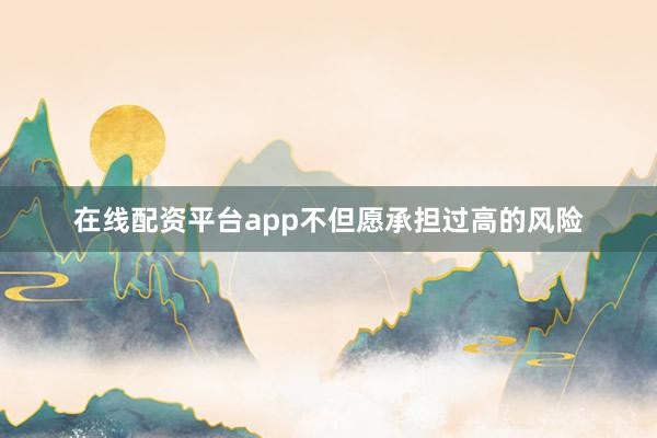 在线配资平台app不但愿承担过高的风险