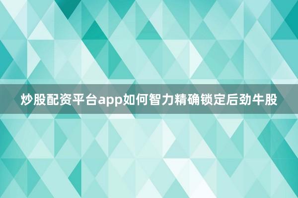 炒股配资平台app如何智力精确锁定后劲牛股