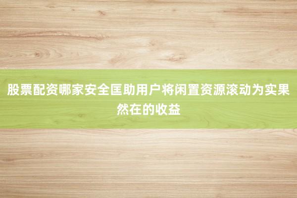 股票配资哪家安全匡助用户将闲置资源滚动为实果然在的收益