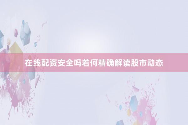 在线配资安全吗若何精确解读股市动态