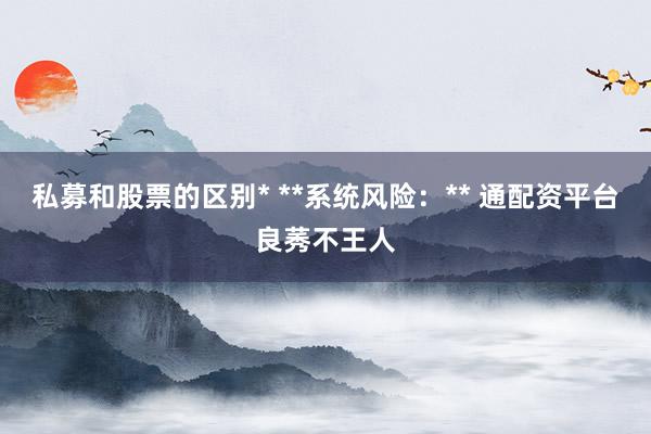 私募和股票的区别* **系统风险：** 通配资平台良莠不王人