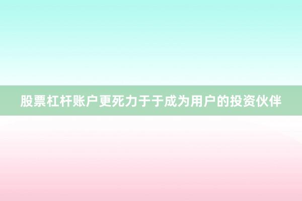股票杠杆账户更死力于于成为用户的投资伙伴