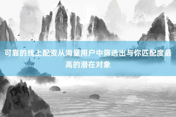 可靠的线上配资从海量用户中筛选出与你匹配度最高的潜在对象