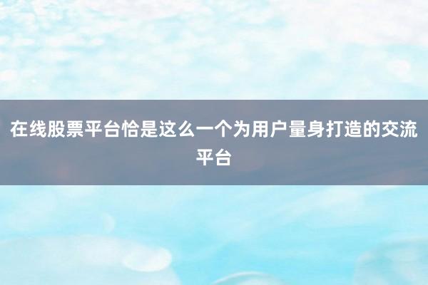 在线股票平台恰是这么一个为用户量身打造的交流平台