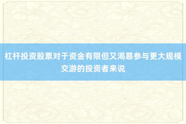 杠杆投资股票对于资金有限但又渴慕参与更大规模交游的投资者来说