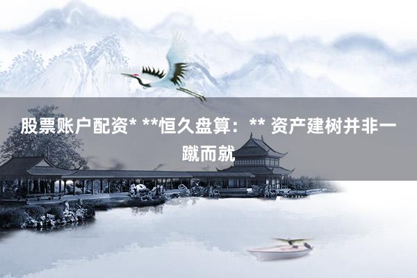 股票账户配资* **恒久盘算：** 资产建树并非一蹴而就