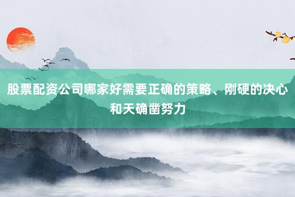 股票配资公司哪家好需要正确的策略、刚硬的决心和天确凿努力