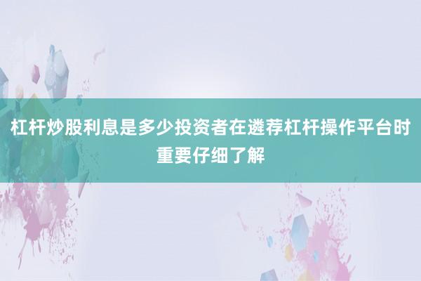 杠杆炒股利息是多少投资者在遴荐杠杆操作平台时重要仔细了解