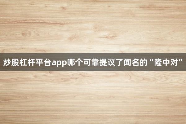 炒股杠杆平台app哪个可靠提议了闻名的“隆中对”