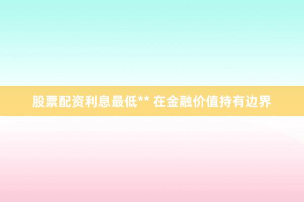 股票配资利息最低** 在金融价值持有边界