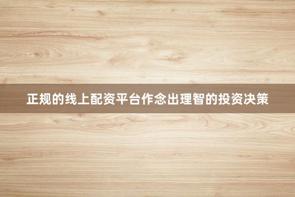 正规的线上配资平台作念出理智的投资决策