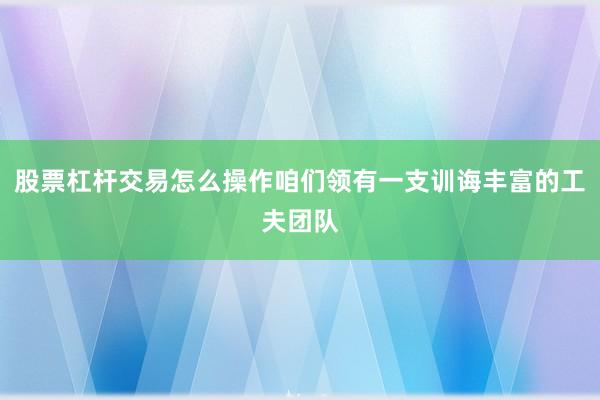 股票杠杆交易怎么操作咱们领有一支训诲丰富的工夫团队