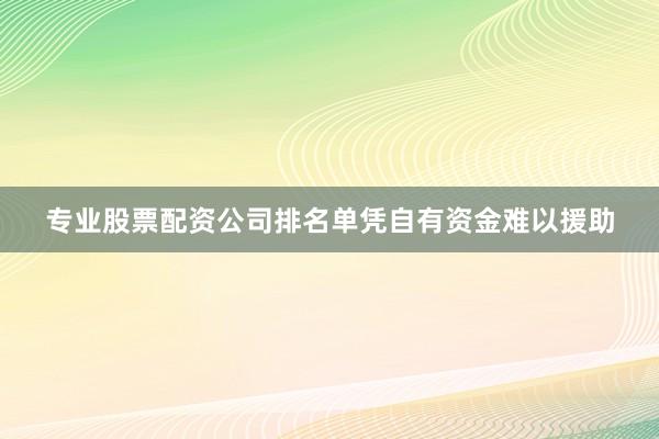 专业股票配资公司排名单凭自有资金难以援助