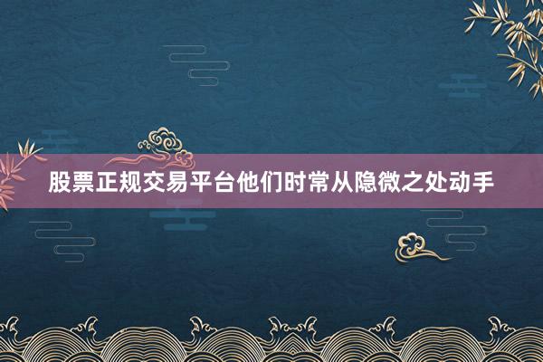 股票正规交易平台他们时常从隐微之处动手