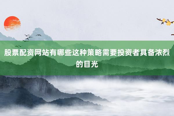 股票配资网站有哪些这种策略需要投资者具备浓烈的目光