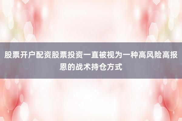 股票开户配资股票投资一直被视为一种高风险高报恩的战术持仓方式