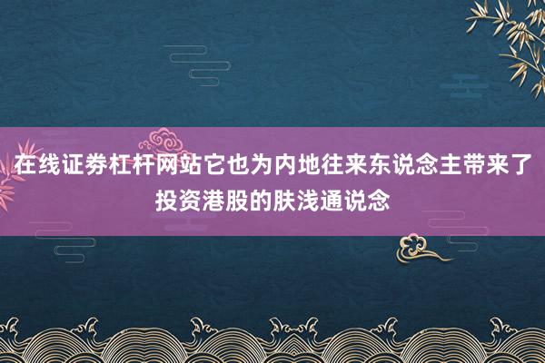 在线证劵杠杆网站它也为内地往来东说念主带来了投资港股的肤浅通说念