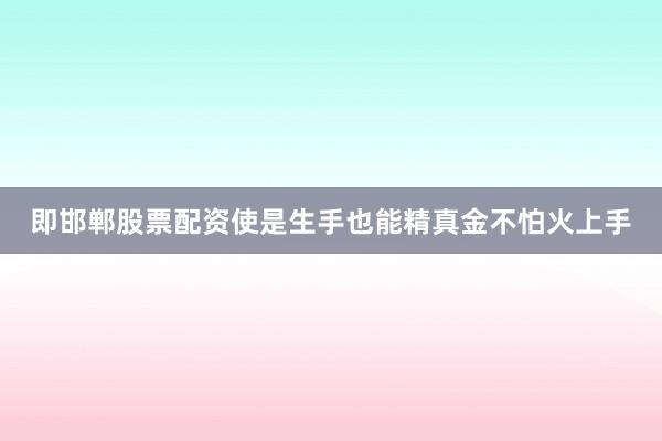 即邯郸股票配资使是生手也能精真金不怕火上手