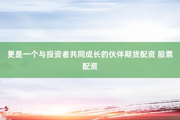 更是一个与投资者共同成长的伙伴期货配资 股票配资