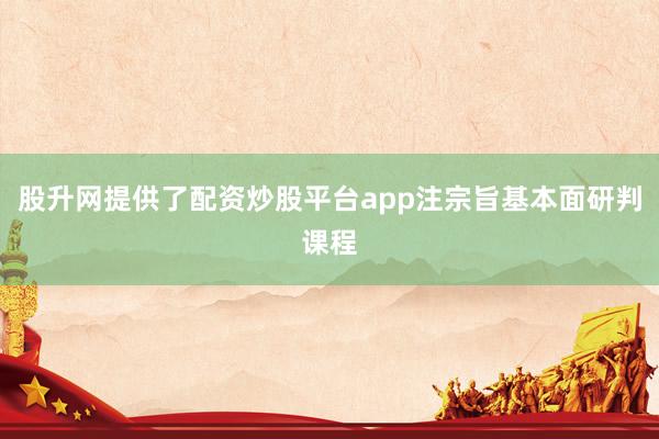 股升网提供了配资炒股平台app注宗旨基本面研判课程