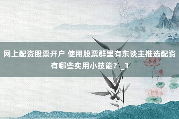 网上配资股票开户 使用股票群里有东谈主推选配资有哪些实用小技能？_1