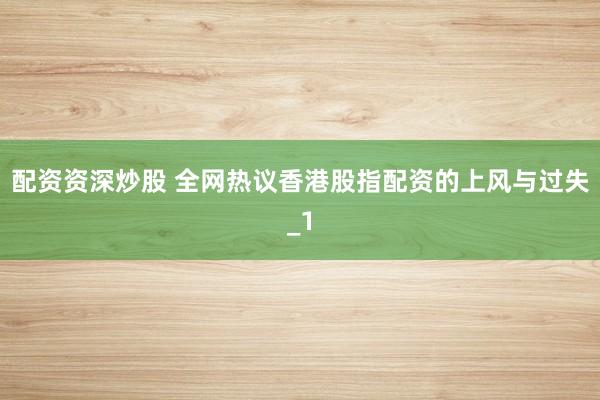 配资资深炒股 全网热议香港股指配资的上风与过失_1