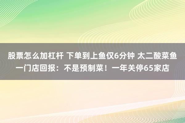股票怎么加杠杆 下单到上鱼仅6分钟 太二酸菜鱼一门店回报：不是预制菜！一年关停65家店