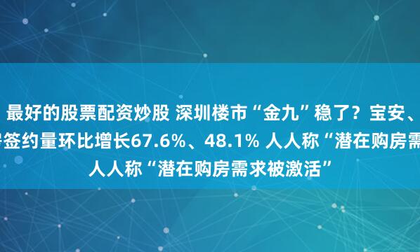 最好的股票配资炒股 深圳楼市“金九”稳了？宝安、罗湖二手房签约量环比增长67.6%、48.1% 人人称“潜在购房需求被激活”