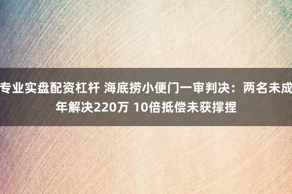 专业实盘配资杠杆 海底捞小便门一审判决：两名未成年解决220万 10倍抵偿未获撑捏