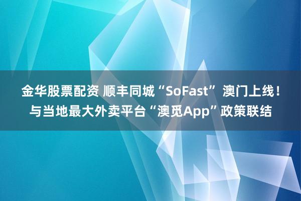 金华股票配资 顺丰同城“SoFast” 澳门上线！与当地最大外卖平台“澳觅App”政策联结