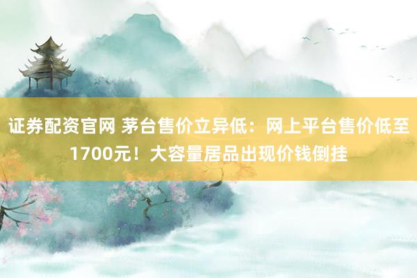 证券配资官网 茅台售价立异低：网上平台售价低至1700元！大容量居品出现价钱倒挂