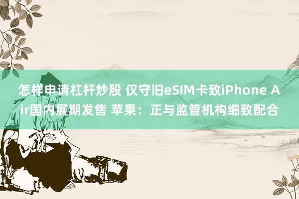 怎样申请杠杆炒股 仅守旧eSIM卡致iPhone Air国内展期发售 苹果：正与监管机构细致配合