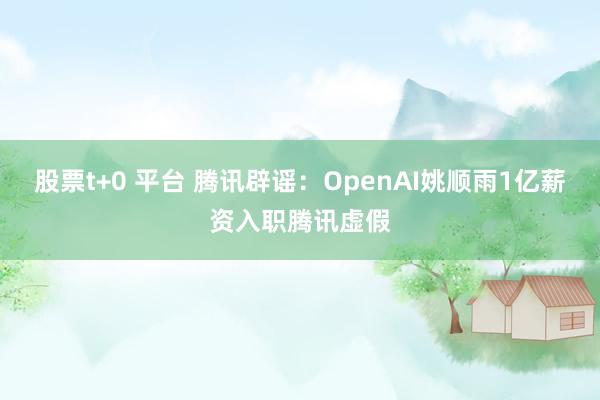 股票t+0 平台 腾讯辟谣：OpenAI姚顺雨1亿薪资入职腾讯虚假