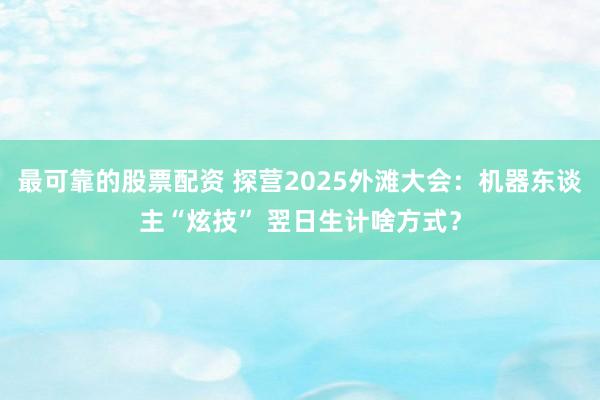 最可靠的股票配资 探营2025外滩大会：机器东谈主“炫技” 翌日生计啥方式？