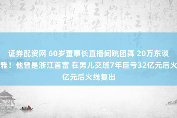 证券配资网 60岁董事长直播间跳团舞 20万东谈主围不雅！他曾是浙江首富 在男儿交班7年巨亏32亿元后火线复出