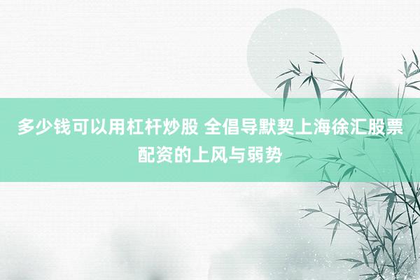 多少钱可以用杠杆炒股 全倡导默契上海徐汇股票配资的上风与弱势